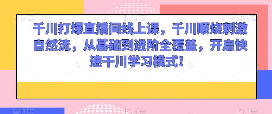 千川打爆直播间线上课，千川顺烧刺激自然流，从基础到进阶全覆盖，开启快速干川学习模式！-米壳知道—知识分享平台