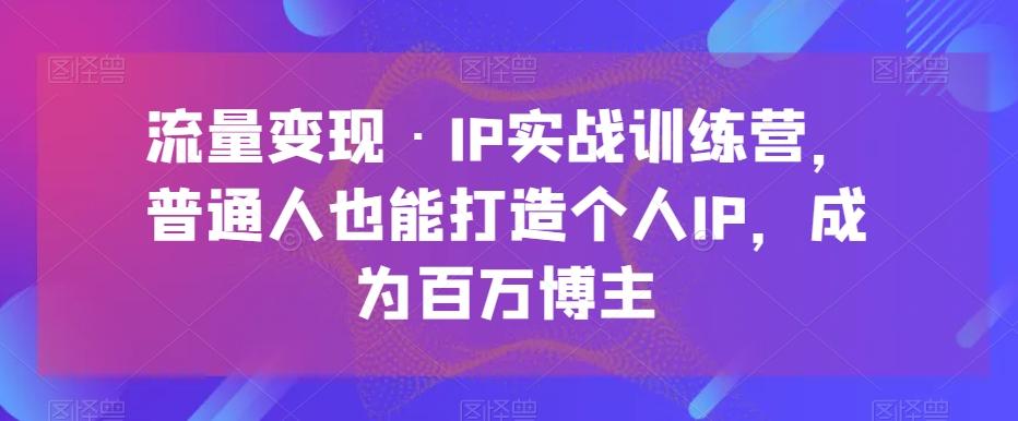 流量变现·IP实战训练营，普通人也能打造个人IP，成为百万博主-米壳知道—知识分享平台