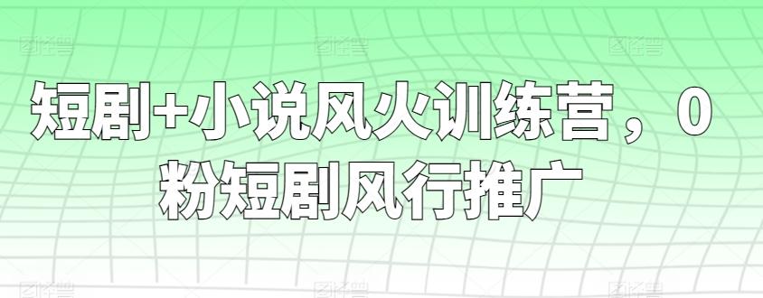 短剧+小说风火训练营，0粉短剧风行推广-米壳知道—知识分享平台