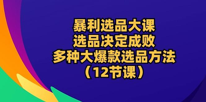 暴利 选品大课：选品决定成败，教你多种大爆款选品方法(12节课-米壳知道—知识分享平台