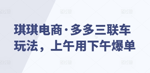 琪琪电商·多多三联车玩法，上午用下午爆单-米壳知道—知识分享平台