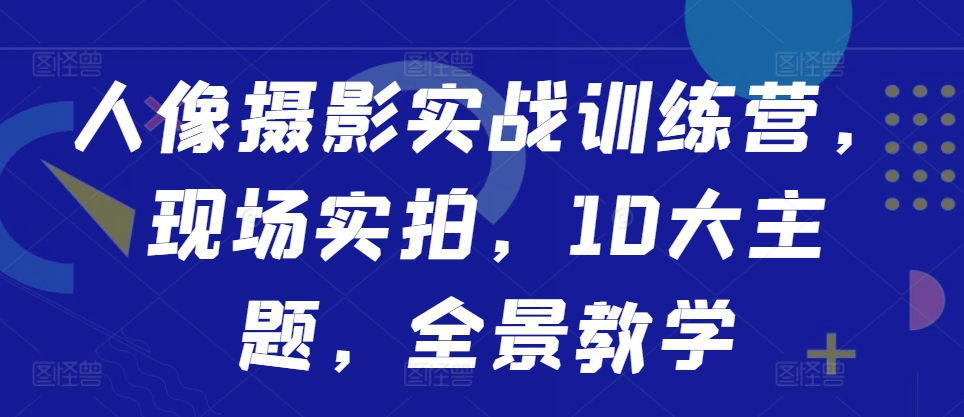 人像摄影实战训练营，现场实拍，10大主题，全景教学-米壳知道—知识分享平台