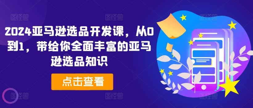 2024亚马逊选品开发课，从0到1，带给你全面丰富的亚马逊选品知识-米壳知道—知识分享平台