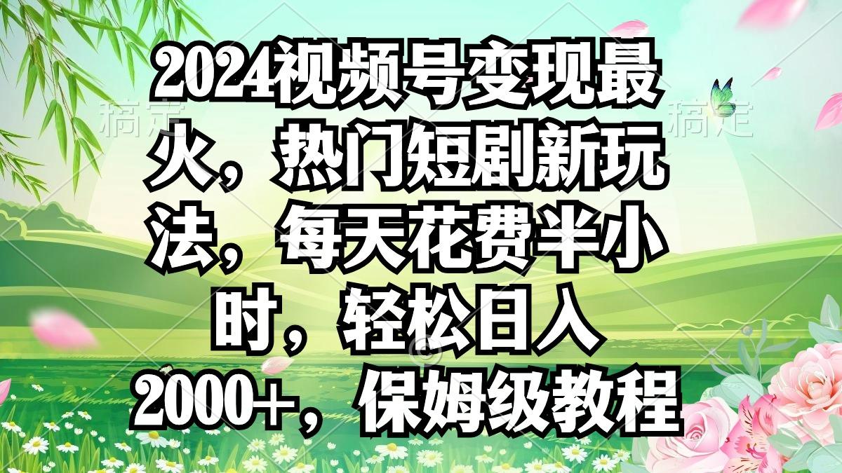 2024视频号变现最火，热门短剧新玩法，每天花费半小时，轻松日入2000+，…-米壳知道—知识分享平台