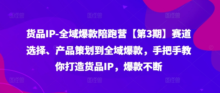 货品IP全域爆款陪跑营【第3期】赛道选择、产品策划到全域爆款，手把手教你打造货品IP，爆款不断-米壳知道—知识分享平台