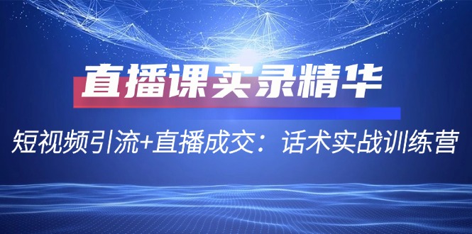 直播课实录精华：短视频引流+直播成交：话术实战训练营-米壳知道—知识分享平台