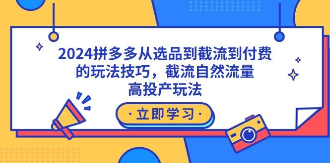 2024拼多多从选品到截流到付费的玩法技巧，截流自然流量玩法，高投产玩法-米壳知道—知识分享平台