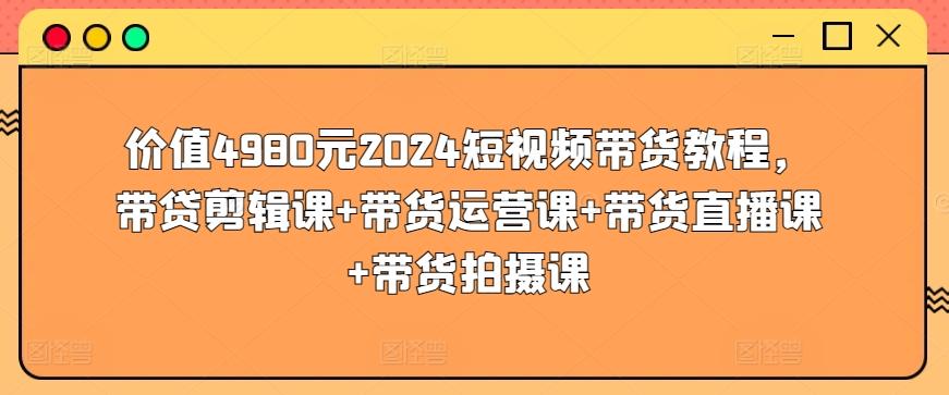 价值4980元2024短视频带货教程，带贷剪辑课+带货运营课+带货直播课+带货拍摄课-米壳知道—知识分享平台