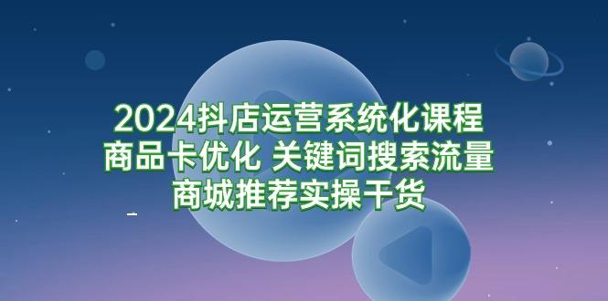 (9438期)2024抖店运营系统化课程：商品卡优化 关键词搜索流量商城推荐实操干货-米壳知道—知识分享平台