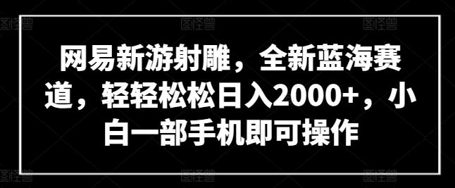 网易新游射雕，全新蓝海赛道，轻轻松松日入2000+，小白一部手机即可操作【揭秘】-米壳知道—知识分享平台