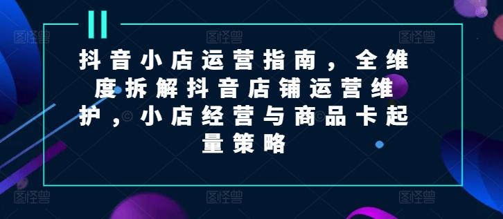 抖音小店运营指南，全维度拆解抖音店铺运营维护，小店经营与商品卡起量策略-米壳知道—知识分享平台