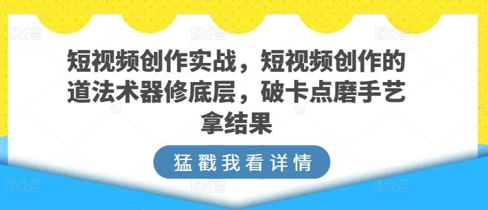 短视频创作实战，短视频创作的道法术器修底层，破卡点磨手艺拿结果-米壳知道—知识分享平台