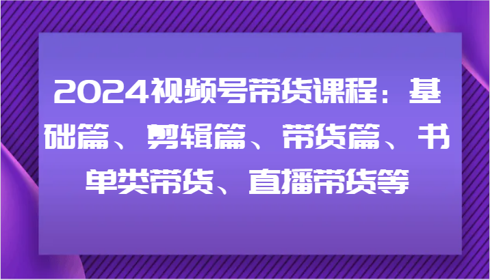 2024视频号带货课程：基础篇、剪辑篇、带货篇、书单类带货、直播带货等-米壳知道—知识分享平台