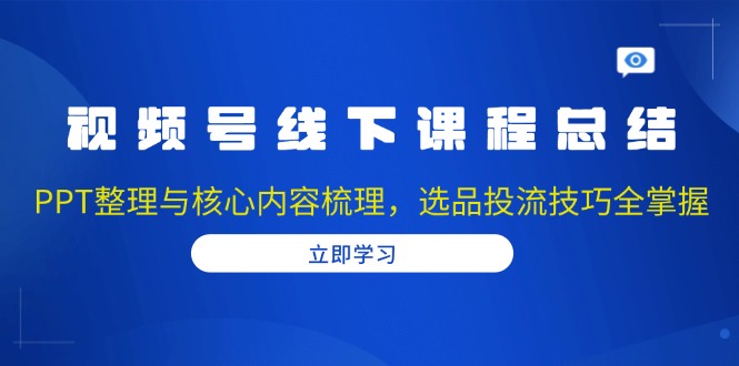 视频号线下课程总结：PPT整理与核心内容梳理，选品投流技巧全掌握-米壳知道—知识分享平台