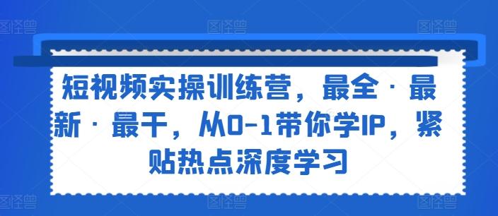 短视频实操训练营，最全·最新·最干，从0-1带你学IP，紧贴热点深度学习-米壳知道—知识分享平台