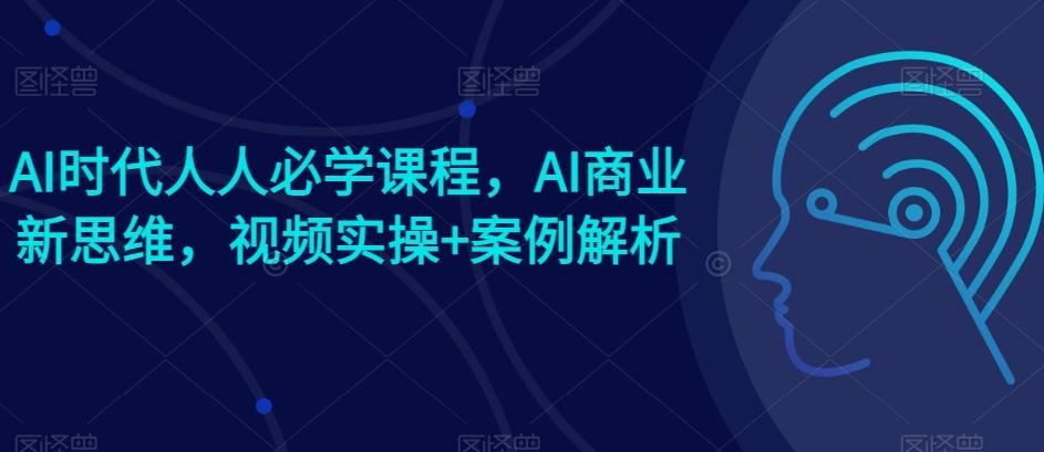 AI时代人人必学课程，AI商业新思维，视频实操+案例解析【赠AI商业爆款案例】-米壳知道—知识分享平台