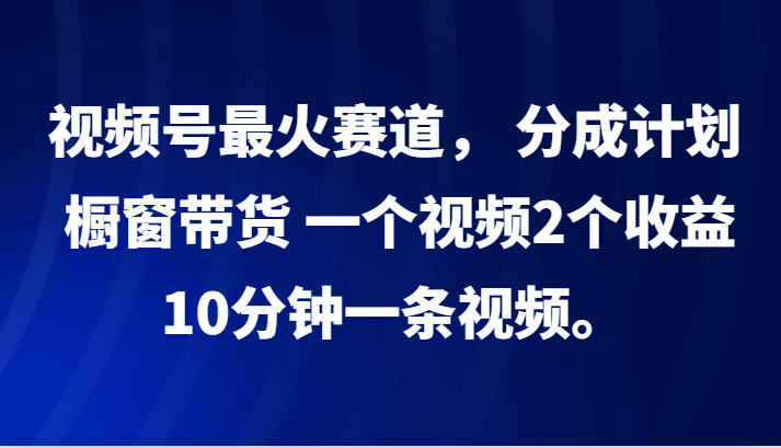 视频号最火赛道， 分成计划， 橱窗带货，一个视频2个收益，10分钟一条视频。-米壳知道—知识分享平台