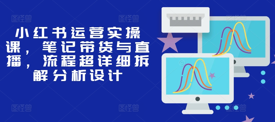 小红书运营实操课，笔记带货与直播，流程超详细拆解分析设计-米壳知道—知识分享平台