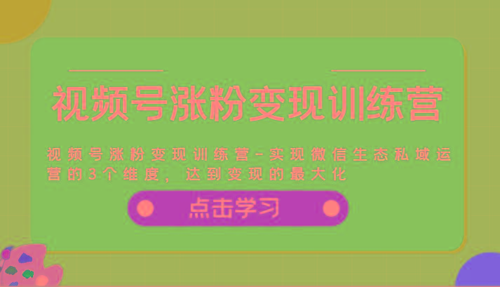 视频号涨粉变现训练营-实现微信生态私域运营的3个维度，达到变现的最大化-米壳知道—知识分享平台