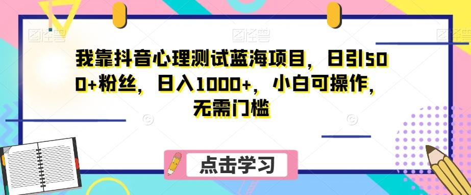 我靠抖音心理测试蓝海项目，日引500+粉丝，日入1000+，小白可操作，无需门槛（附3G素材）-米壳知道—知识分享平台