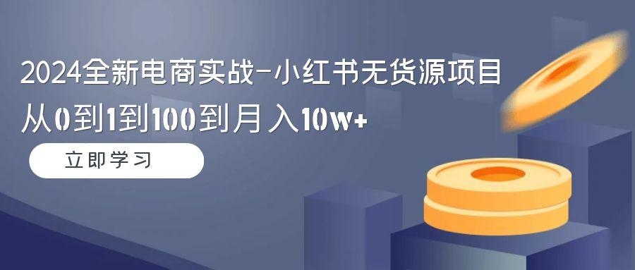 2024全新电商实战-小红书无货源项目：从0到1到100到月入10w+-米壳知道—知识分享平台