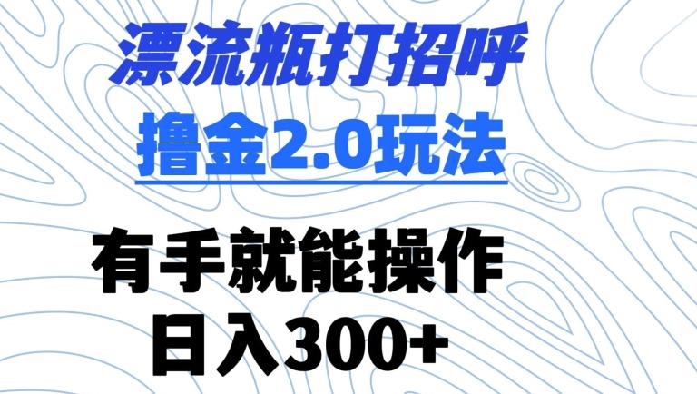 漂流瓶打招呼撸金2.0玩法，有手就能做，日入300+【揭秘】-米壳知道—知识分享平台