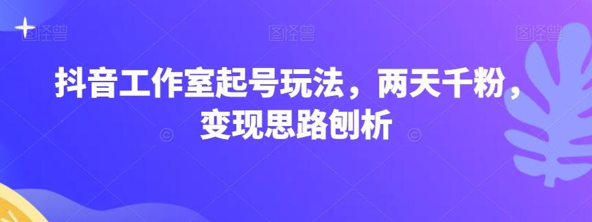 抖音工作室起号玩法，两天千粉，变现思路刨析-米壳知道—知识分享平台