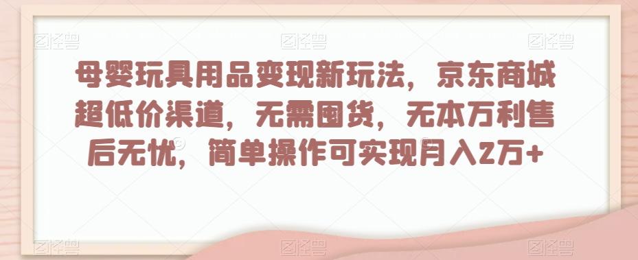 母婴玩具用品变现新玩法，京东商城超低价渠道，简单操作可实现月入2万+【揭秘】-米壳知道—知识分享平台