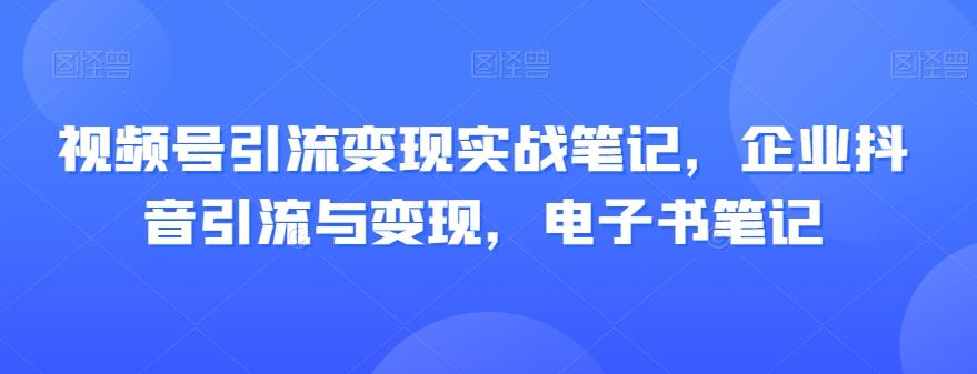 视频号引流变现实战笔记，企业抖音引流与变现，电子书笔记-米壳知道—知识分享平台