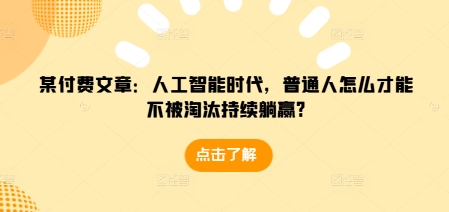 某付费文章：人工智能时代，普通人怎么才能不被淘汰持续躺赢?-米壳知道—知识分享平台