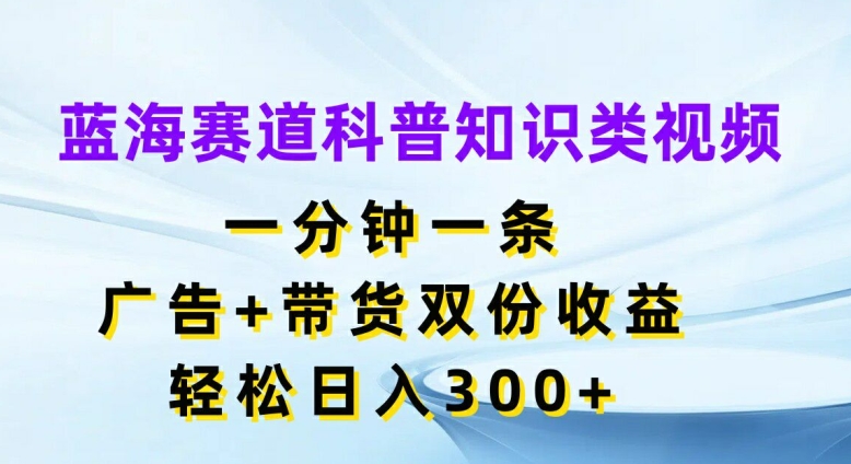 蓝海赛道科普知识类视频，一分钟一条，广告+带货双份收益，轻松日入300+【揭秘】-米壳知道—知识分享平台