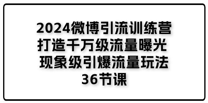 2024微博引流训练营「打造千万级流量曝光 现象级引爆流量玩法」36节课-米壳知道—知识分享平台