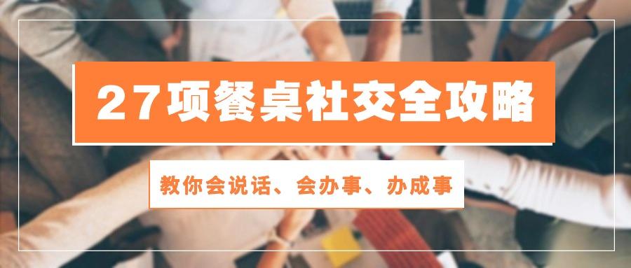 27项 餐桌社交全攻略：教你会说话、会办事、办成事(28节课-米壳知道—知识分享平台