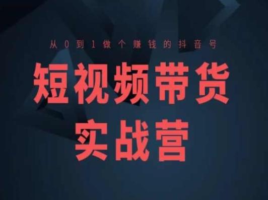 短视频带货实战营(高阶课)，从0到1做个赚钱的抖音号-米壳知道—知识分享平台