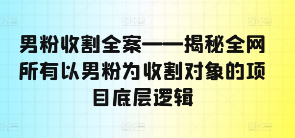 男粉收割全案——揭秘全网所有以男粉为收割对象的项目底层逻辑-米壳知道—知识分享平台