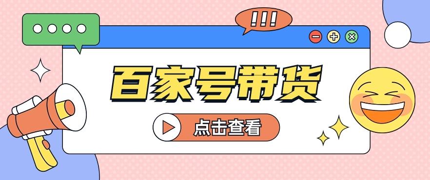 百家号带货玩法，直接复制粘贴发布，一个月单号也能变现2000+！【视频教程】-米壳知道—知识分享平台