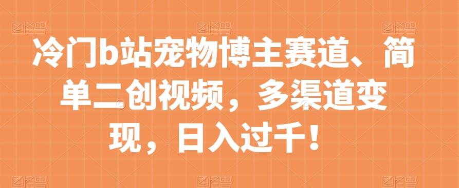 冷门b站宠物博主赛道，简单二创视频，多渠道变现，日入过千！【揭秘】-米壳知道—知识分享平台