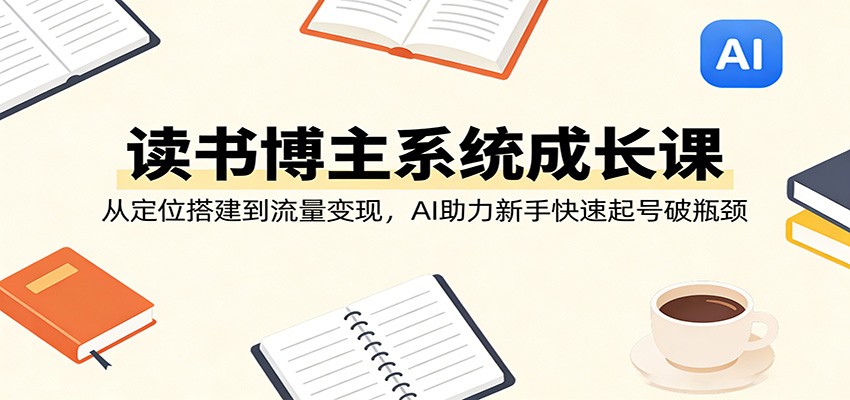 读书博主系统成长课:从定位搭建到流量变现,AI助力新手快速起号破瓶颈-米壳知道—知识分享平台