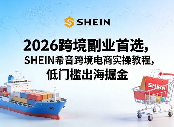 2026跨境副业首选，SHEIN希音跨境电商实操教程，低门槛出海掘金-米壳知道—知识分享平台
