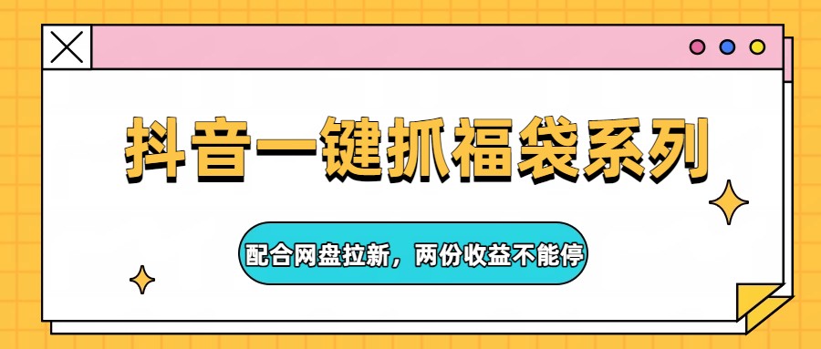 抖音一键抓福袋系列，配合网盘拉新，两份收益不能停-米壳知道—知识分享平台