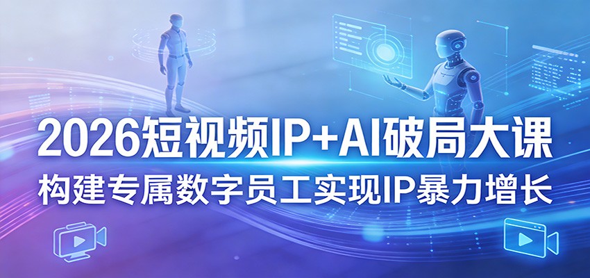 2026短视频IP+AI破局大课，构建专属数字员工实现IP暴力增长-米壳知道—知识分享平台