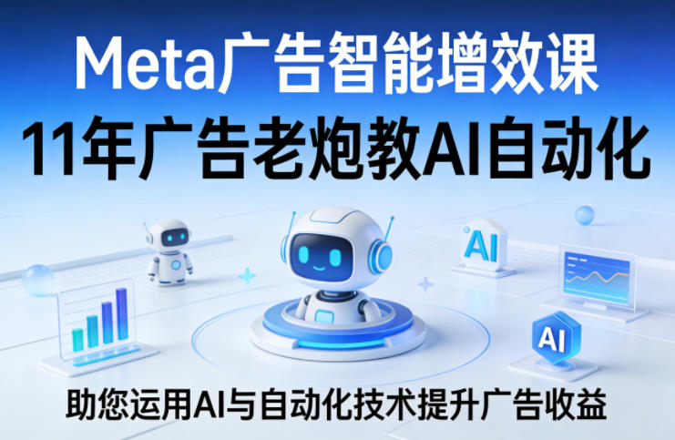 Meta广告智能增效课，11年广告老炮教AI自动化，助您运用AI与自动化技术提升广告收益-米壳知道—知识分享平台