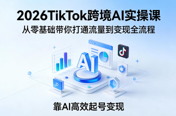 2026TikTok跨境AI实操课,从零基础带你打通流量到变现全流程,靠AI高效起号变现-米壳知道—知识分享平台