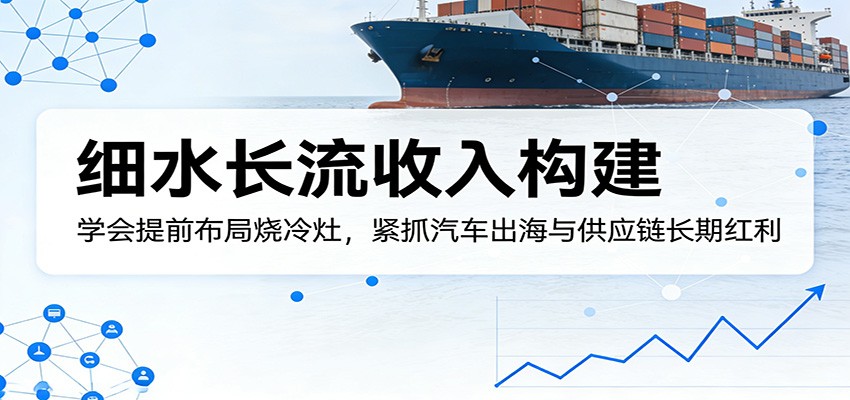 付费文章：细水长流收入构建，学会提前布局烧冷灶，紧抓汽车出海与供应链长期红利-米壳知道—知识分享平台