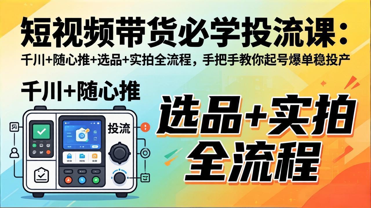 短视频带货必学投流课:千川+随心推+选品+实拍全流程,手把手教你起号爆单稳投产-米壳知道—知识分享平台