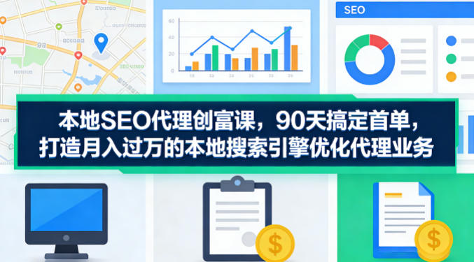 本地SEO代理创富课，90天搞定首单，助您打造月入过W的本地搜索引擎优化代理业务-米壳知道—知识分享平台