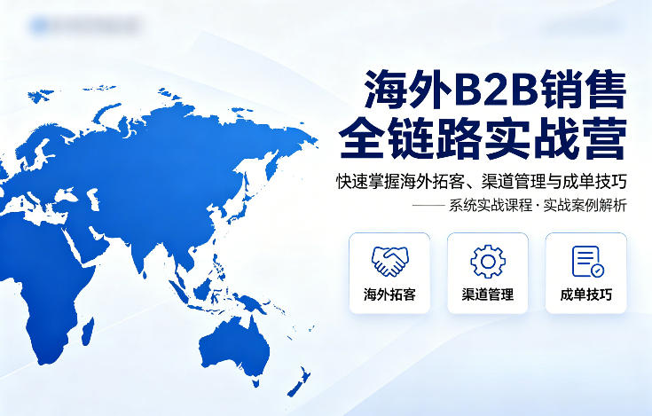海外B2B销售全链路实战营，快速掌握海外拓客、渠道管理与成单技巧-米壳知道—知识分享平台