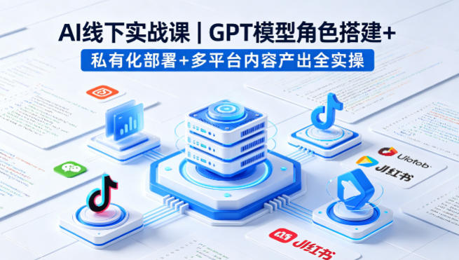 AI线下实战课，GPT模型角色搭建+私有化部署+多平台内容产出全实操-米壳知道—知识分享平台