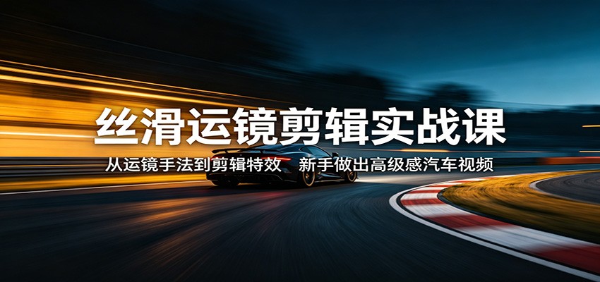 丝滑运镜剪辑实战课:从运镜手法到剪辑特效,新手做出高级感汽车视频-米壳知道—知识分享平台