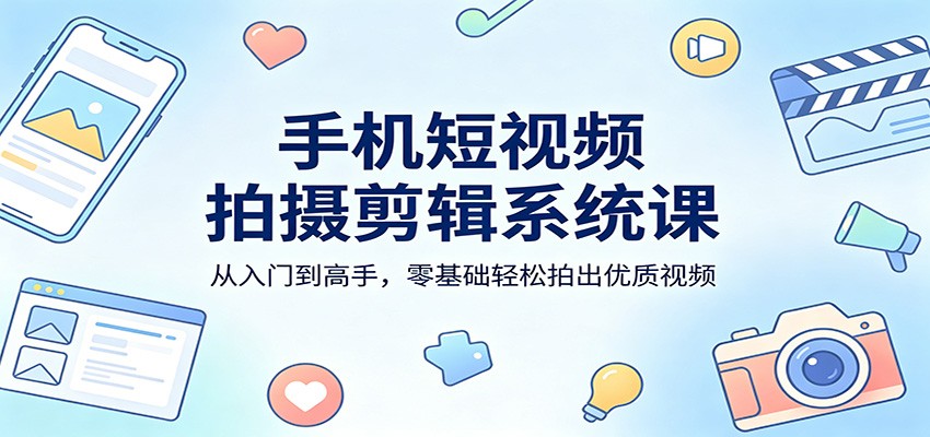 手机短视频拍摄剪辑系统课：从入门到高手，零基础轻松拍出优质视频-米壳知道—知识分享平台